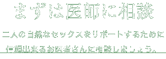 まずは医師に相談 二人の自然なセックスをサポートするために信頼出来るお医者さんに相談しましょう。