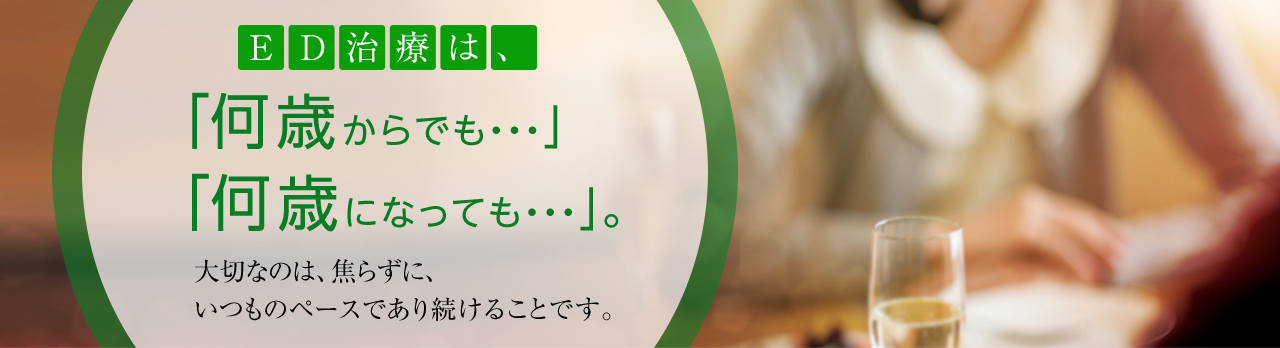 ED治療は、「何歳からでも・・・」「何歳になっても・・・」。大切なのは、焦らずに、いつものペースであり続けることです。