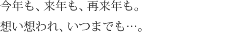 今年も、来年も、再来年も。想い想われ、いつまでも…。