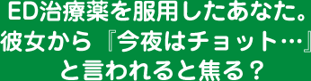 ED治療薬を服用したあなた。彼女から『今夜はチョット…』と言われると焦る？